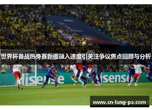 世界杯备战热身赛新援融入速度引关注争议焦点回顾与分析