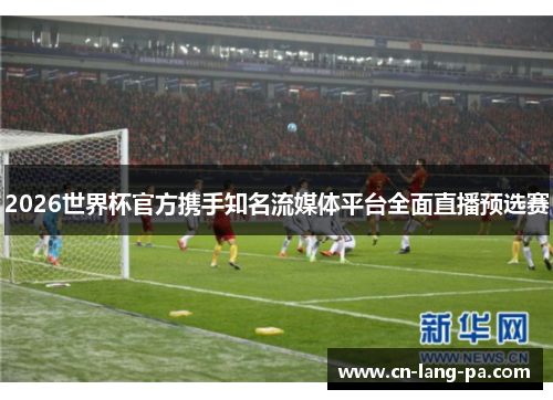 2026世界杯官方携手知名流媒体平台全面直播预选赛 2026世界杯官方携手知名流媒体平台全面直播预选赛