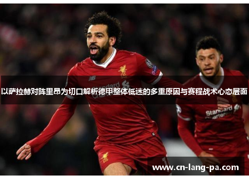 以萨拉赫对阵里昂为切口解析德甲整体低迷的多重原因与赛程战术心态层面