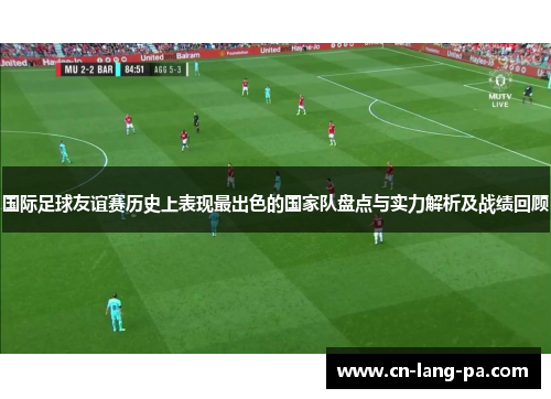 国际足球友谊赛历史上表现最出色的国家队盘点与实力解析及战绩回顾