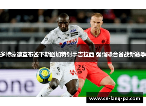 多特蒙德宣布签下斯图加特射手吉拉西 强强联合备战新赛季