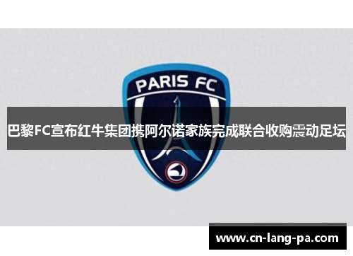 巴黎FC宣布红牛集团携阿尔诺家族完成联合收购震动足坛