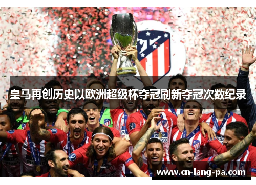 皇马再创历史以欧洲超级杯夺冠刷新夺冠次数纪录 皇马再创历史以欧洲超级杯夺冠刷新夺冠次数纪录