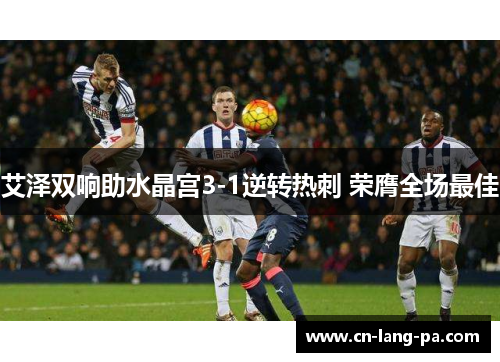 艾泽双响助水晶宫3-1逆转热刺 荣膺全场最佳