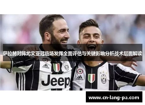 萨拉赫对阵尤文亚冠临场发挥全面评估与关键影响分析战术层面解读