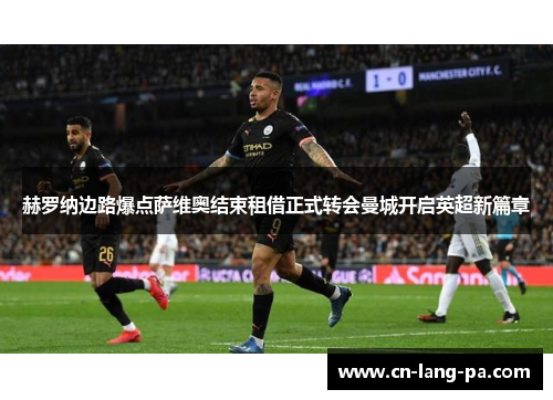 赫罗纳边路爆点萨维奥结束租借正式转会曼城开启英超新篇章 赫罗纳边路爆点萨维奥结束租借正式转会曼城开启英超新篇章