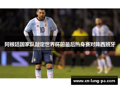 阿根廷国家队敲定世界杯前最后热身赛对阵西班牙
