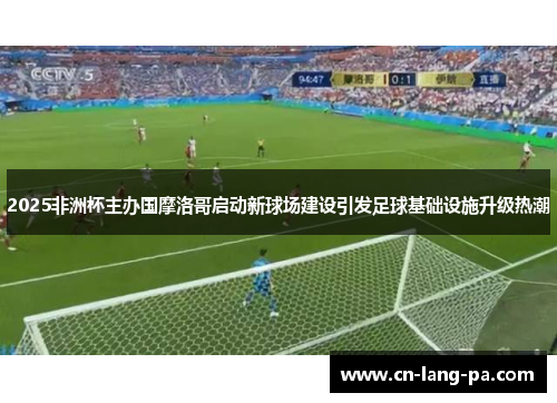 2025非洲杯主办国摩洛哥启动新球场建设引发足球基础设施升级热潮