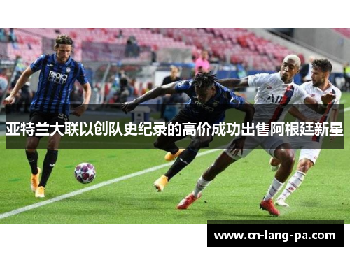 亚特兰大联以创队史纪录的高价成功出售阿根廷新星