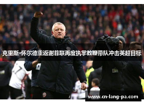 克里斯·怀尔德重返谢菲联再度执掌教鞭带队冲击英超目标
