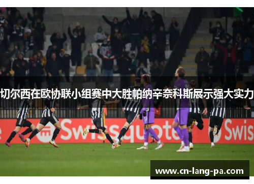 切尔西在欧协联小组赛中大胜帕纳辛奈科斯展示强大实力