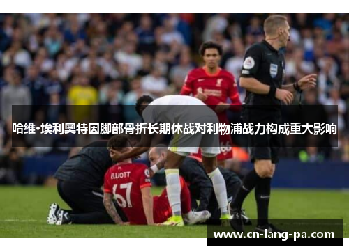 哈维·埃利奥特因脚部骨折长期休战对利物浦战力构成重大影响