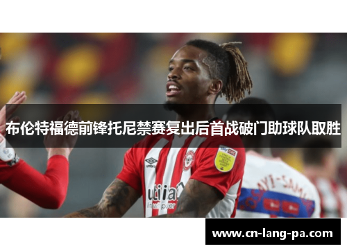 布伦特福德前锋托尼禁赛复出后首战破门助球队取胜