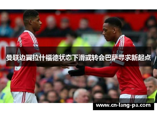 曼联边翼拉什福德状态下滑或转会巴萨寻求新起点