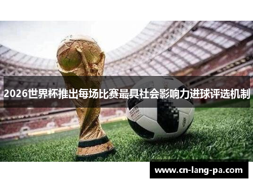 2026世界杯推出每场比赛最具社会影响力进球评选机制