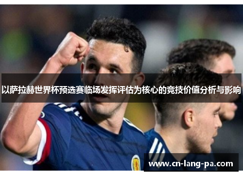 以萨拉赫世界杯预选赛临场发挥评估为核心的竞技价值分析与影响 以萨拉赫世界杯预选赛临场发挥评估为核心的竞技价值分析与影响