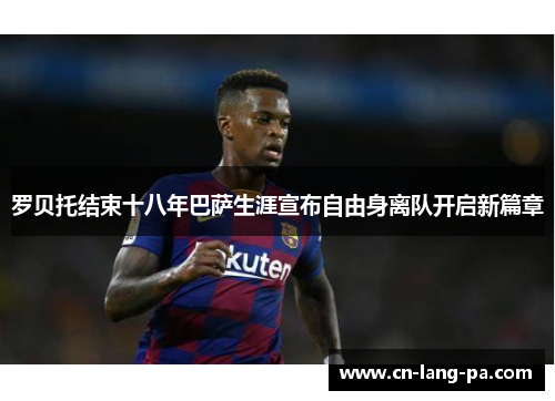 罗贝托结束十八年巴萨生涯宣布自由身离队开启新篇章