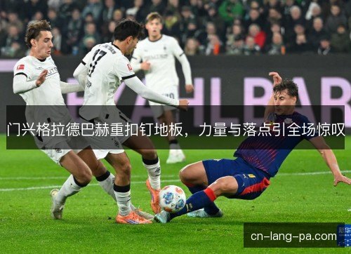 门兴格拉德巴赫重扣钉地板，力量与落点引全场惊叹