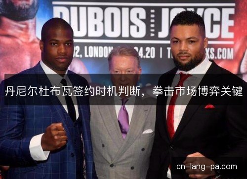 丹尼尔杜布瓦签约时机判断,拳击市场博弈关键 丹尼尔杜布瓦签约时机判断,拳击市场博弈关键