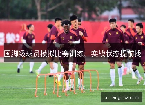 国脚级球员模拟比赛训练，实战状态提前找